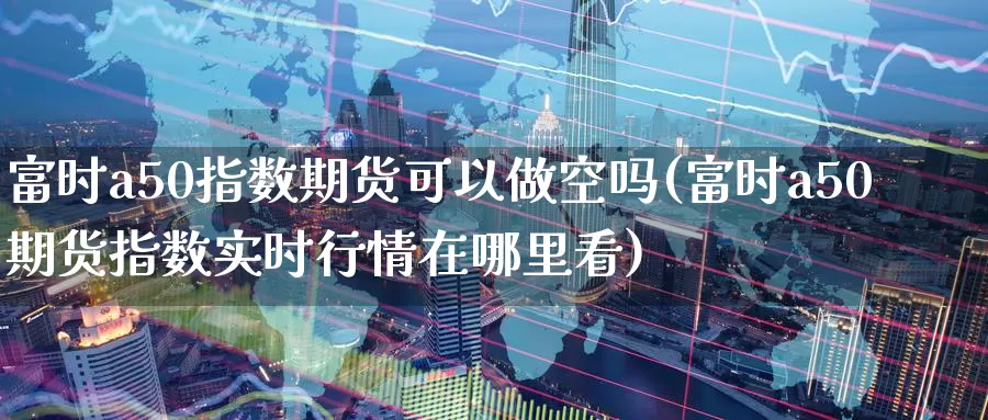 富时a50指数期货可以做空吗(富时a50期货指数实时行情在哪里看)_https://www.aerae.cn_黄金期货_第1张