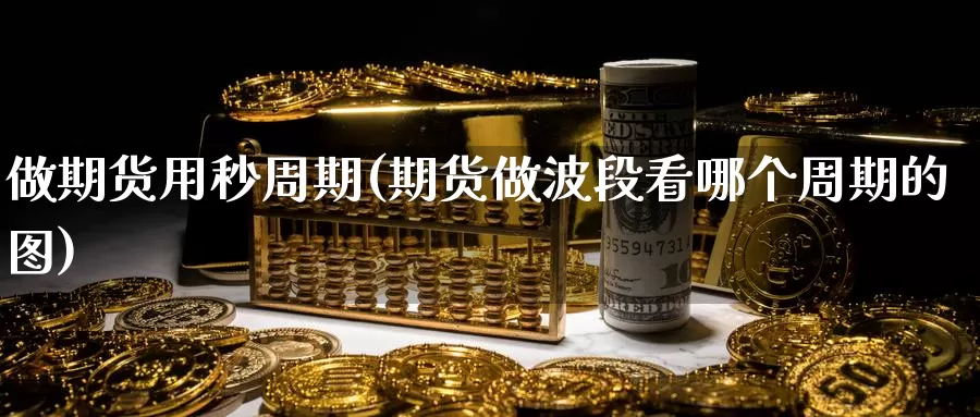 做期货用秒周期(期货做波段看哪个周期的图)_https://www.aerae.cn_黄金期货_第1张