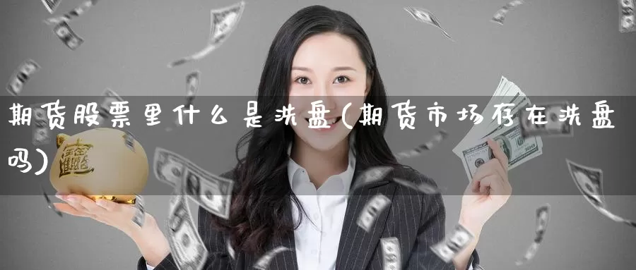 期货股票里什么是洗盘(期货市场存在洗盘吗)_https://www.aerae.cn_股票投资_第1张