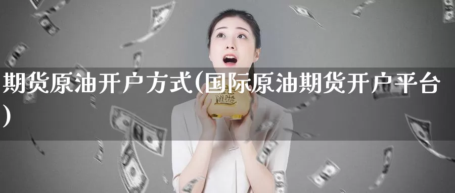 期货原油开户方式(国际原油期货开户平台)_https://www.aerae.cn_股指期货_第1张