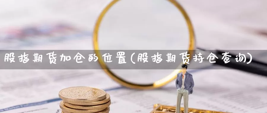 股指期货加仓的位置(股指期货持仓查询)_https://www.aerae.cn_农产品期货_第1张