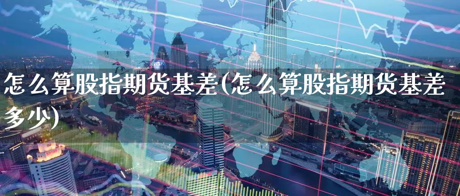 怎么算股指期货基差(怎么算股指期货基差多少)_https://www.aerae.cn_股票投资_第1张