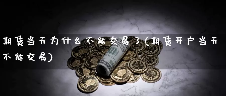 期货当天为什么不能交易了(期货开户当天不能交易)_https://www.aerae.cn_原油期货_第1张