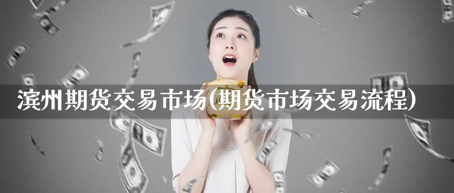 滨州期货交易市场(期货市场交易流程)_https://www.aerae.cn_黄金期货_第1张