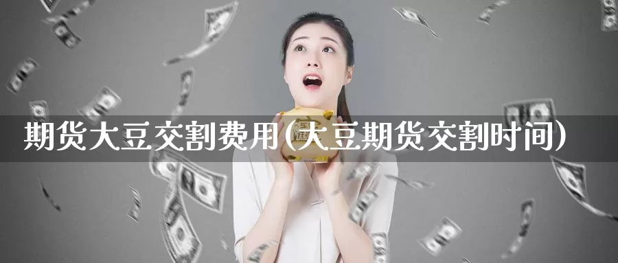 期货大豆交割费用(大豆期货交割时间)_https://www.aerae.cn_农产品期货_第1张