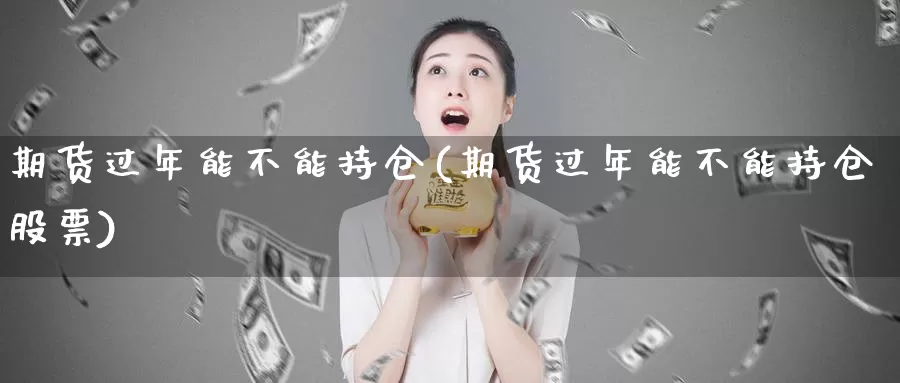 期货过年能不能持仓(期货过年能不能持仓股票)_https://www.aerae.cn_股票投资_第1张