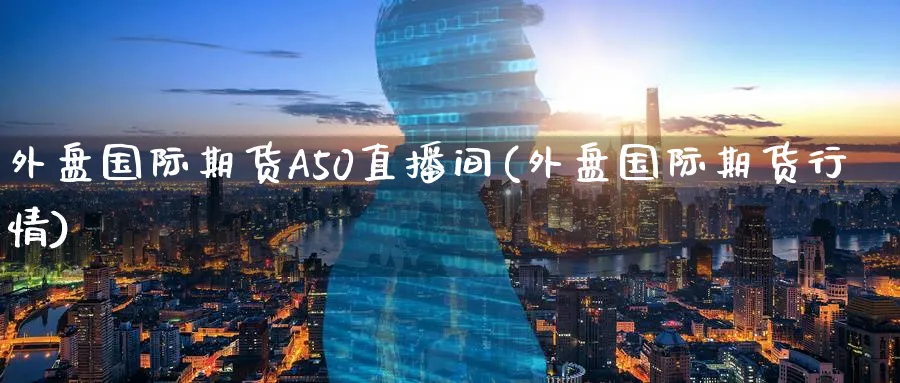 外盘国际期货A50直播间(外盘国际期货行情)_https://www.aerae.cn_股票投资_第1张