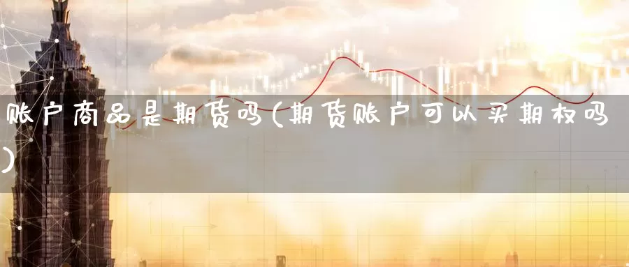 账户商品是期货吗(期货账户可以买期权吗)_https://www.aerae.cn_期货百科_第1张