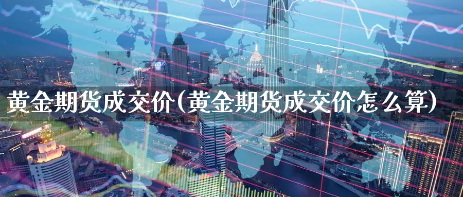 黄金期货成交价(黄金期货成交价怎么算)_https://www.aerae.cn_股指期货_第1张