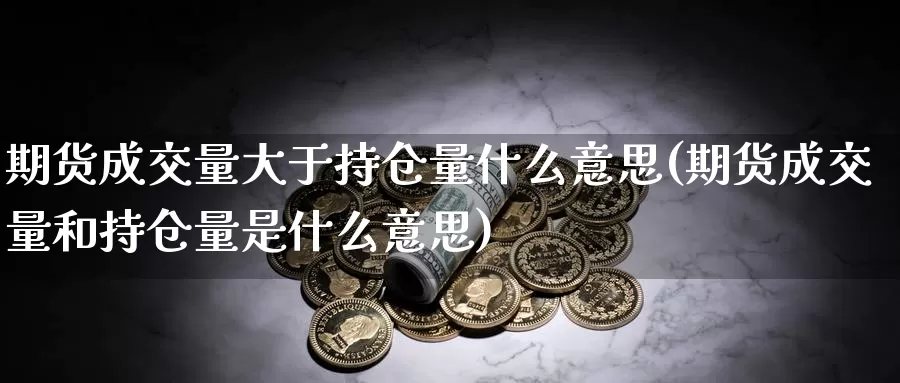 期货成交量大于持仓量什么意思(期货成交量和持仓量是什么意思)_https://www.aerae.cn_股票投资_第1张