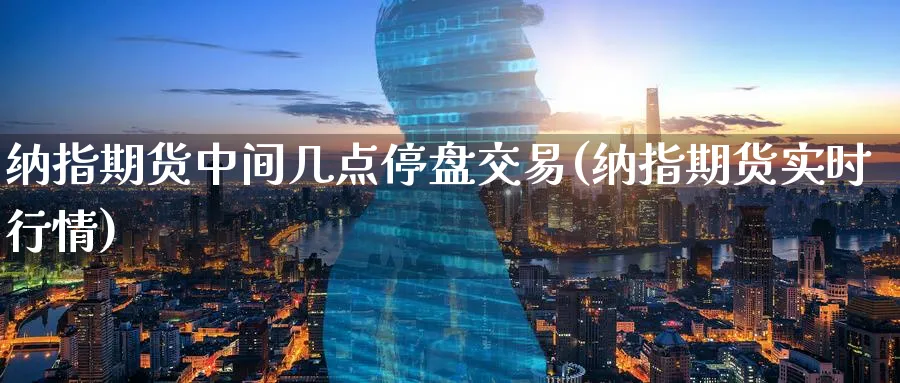 纳指期货中间几点停盘交易(纳指期货实时行情)_https://www.aerae.cn_黄金期货_第1张