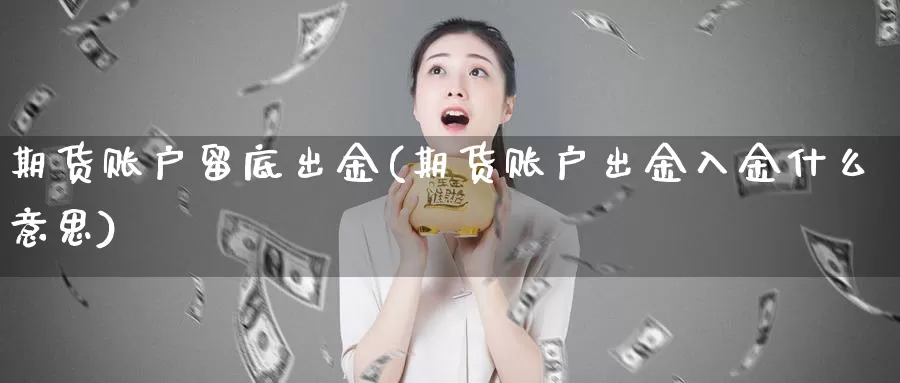 期货账户留底出金(期货账户出金入金什么意思)_https://www.aerae.cn_农产品期货_第1张