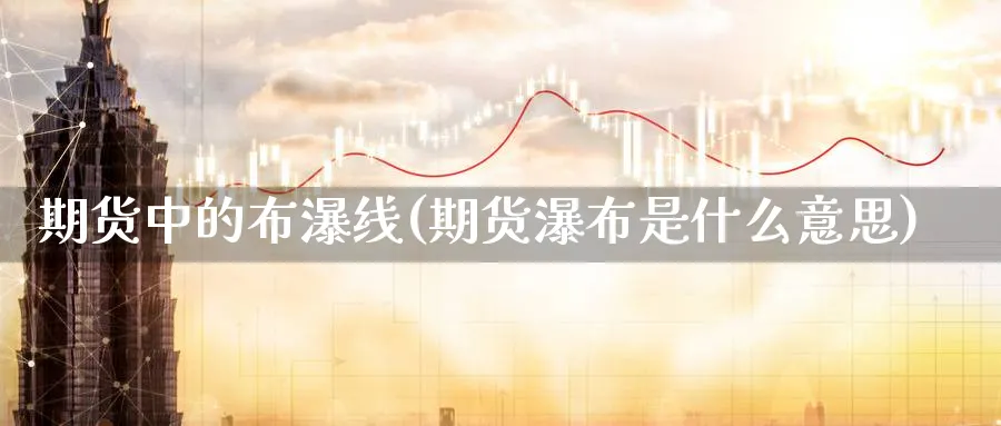 期货中的布瀑线(期货瀑布是什么意思)_https://www.aerae.cn_原油期货_第1张