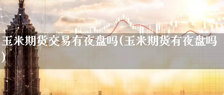 玉米期货交易有夜盘吗(玉米期货有夜盘吗)_https://www.aerae.cn_股指期货_第1张