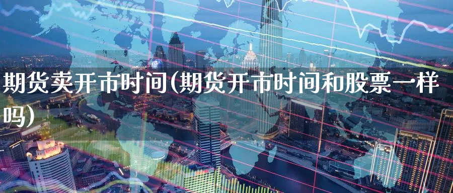 期货卖开市时间(期货开市时间和股票一样吗)_https://www.aerae.cn_农产品期货_第1张